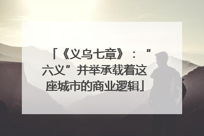 《义乌七章》：“六义”并举承载着这座城市的商业逻辑