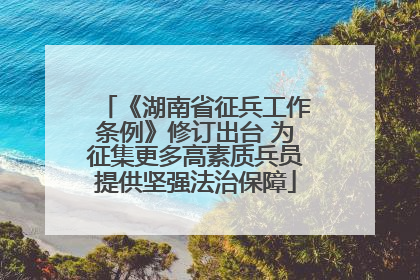 《湖南省征兵工作条例》修订出台 为征集更多高素质兵员提供坚强法治保障