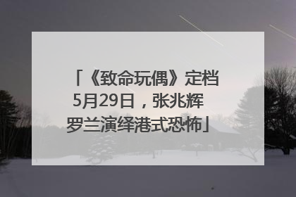 《致命玩偶》定档5月29日，张兆辉罗兰演绎港式恐怖