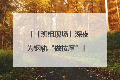 「班组现场」深夜为钢轨“做按摩”