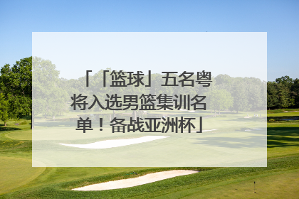 「篮球」五名粤将入选男篮集训名单！备战亚洲杯