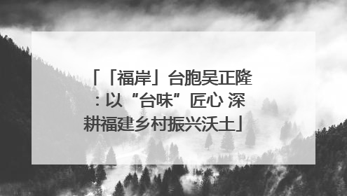 「福岸」台胞吴正隆：以“台味”匠心 深耕福建乡村振兴沃土