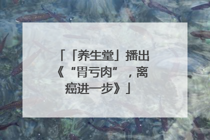 「养生堂」播出《“胃亏肉”，离癌进一步》
