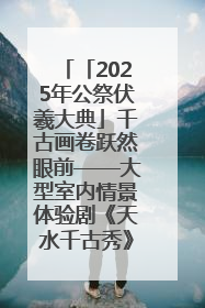 「2025年公祭伏羲大典」千古画卷跃然眼前——大型室内情景体验剧《天水千古秀》演出侧记