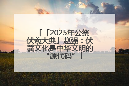 「2025年公祭伏羲大典」赵强：伏羲文化是中华文明的“源代码”