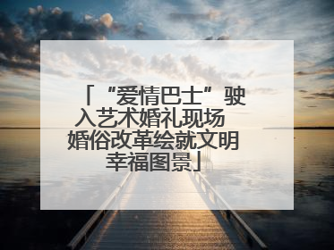 “爱情巴士”驶入艺术婚礼现场 婚俗改革绘就文明幸福图景