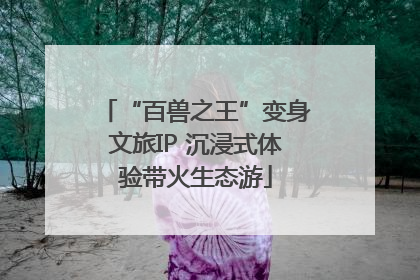 “百兽之王”变身文旅IP 沉浸式体验带火生态游