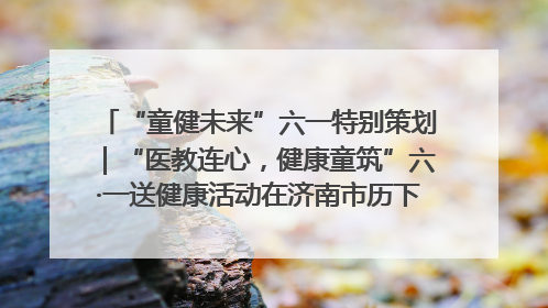 “童健未来”六一特别策划｜“医教连心，健康童筑”六·一送健康活动在济南市历下区俊德实验学校举行