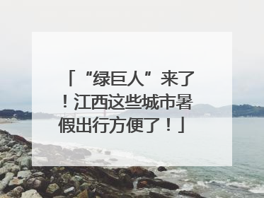 “绿巨人”来了！江西这些城市暑假出行方便了！