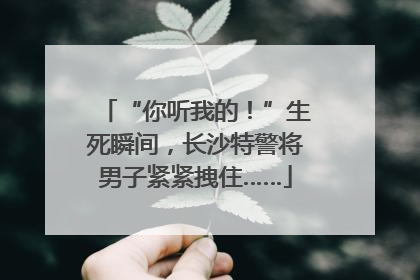 “你听我的！”生死瞬间，长沙特警将男子紧紧拽住……