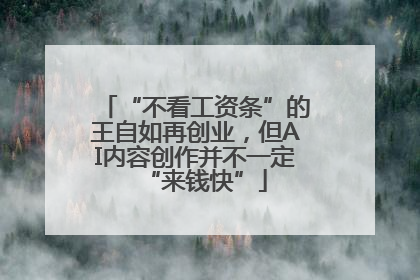 “不看工资条”的王自如再创业，但AI内容创作并不一定“来钱快”