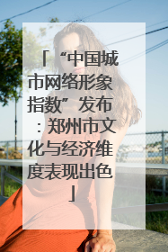 “中国城市网络形象指数”发布：郑州市文化与经济维度表现出色