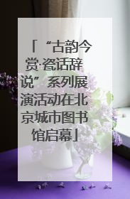 “古韵今赏·瓷话辞说”系列展演活动在北京城市图书馆启幕