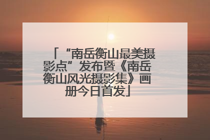 “南岳衡山最美摄影点”发布暨《南岳衡山风光摄影集》画册今日首发