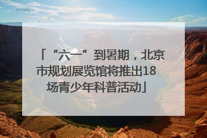 “六一”到暑期，北京市规划展览馆将推出18场青少年科普活动
