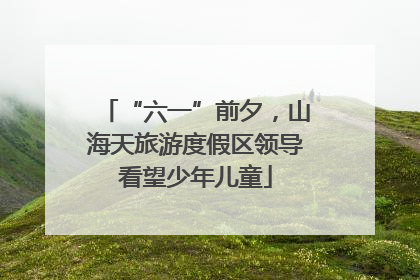 “六一”前夕，山海天旅游度假区领导看望少年儿童