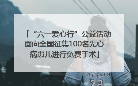 “六一爱心行”公益活动面向全国征集100名先心病患儿进行免费手术
