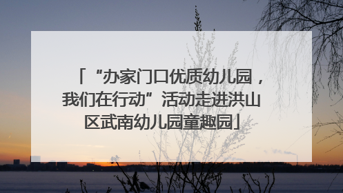 “办家门口优质幼儿园，我们在行动”活动走进洪山区武南幼儿园童趣园