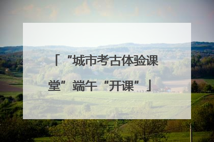 “城市考古体验课堂”端午“开课”