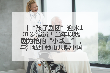“孩子剧团”迎来101岁演员！当年以戏剧为枪的“小战士”，与江城红领巾共唱中国少年先锋队队歌