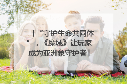“守护生命共同体”，《魔域》让玩家成为亚洲象守护者