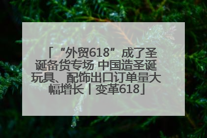 “外贸618”成了圣诞备货专场 中国造圣诞玩具、配饰出口订单量大幅增长丨变革618