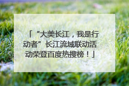 “大美长江，我是行动者”长江流域联动活动荣登百度热搜榜！