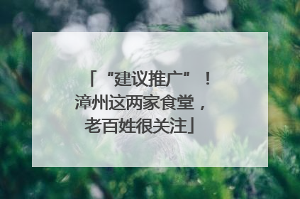 “建议推广”！漳州这两家食堂，老百姓很关注