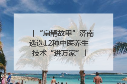 “扁鹊故里”济南遴选12种中医养生技术“进万家”