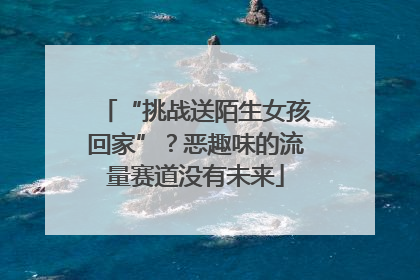 “挑战送陌生女孩回家”？恶趣味的流量赛道没有未来