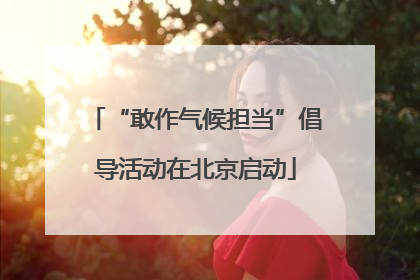 “敢作气候担当”倡导活动在北京启动
