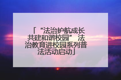 “法治护航成长 共建和谐校园” 法治教育进校园系列普法活动启动