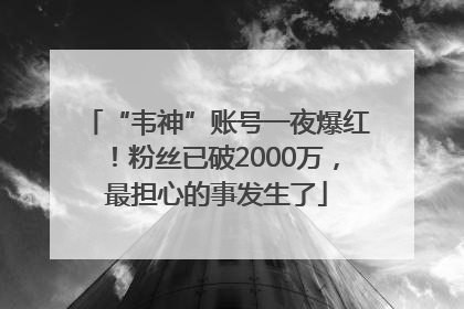 “韦神”账号一夜爆红！粉丝已破2000万，最担心的事发生了