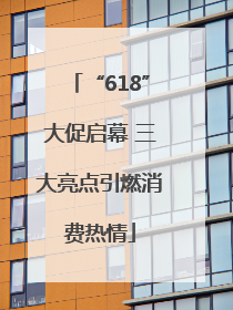 “618”大促启幕 三大亮点引燃消费热情