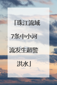 珠江流域7条中小河流发生超警洪水