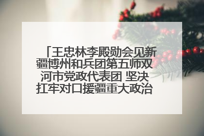 王忠林李殿勋会见新疆博州和兵团第五师双河市党政代表团 坚决扛牢对口援疆重大政治责任 推动双方实现优势互补务实合作