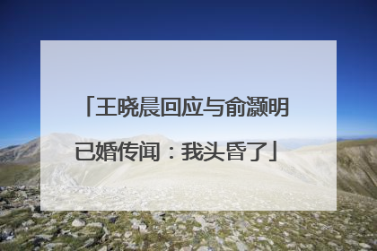 王晓晨回应与俞灏明已婚传闻：我头昏了