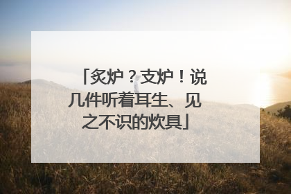 炙炉？支炉！说几件听着耳生、见之不识的炊具