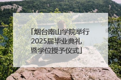 烟台南山学院举行2025届毕业典礼暨学位授予仪式