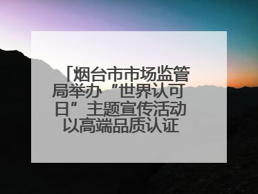 烟台市市场监管局举办“世界认可日”主题宣传活动 以高端品质认证促消费