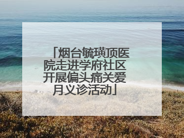烟台毓璜顶医院走进学府社区开展偏头痛关爱月义诊活动