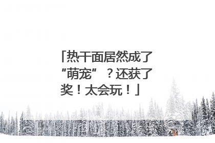 热干面居然成了“萌宠”？还获了奖！太会玩！