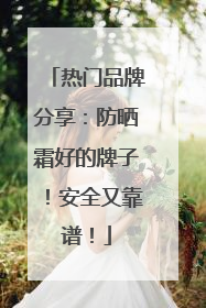 热门品牌分享：防晒霜好的牌子！安全又靠谱！