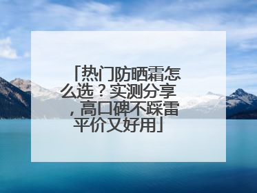 热门防晒霜怎么选？实测分享，高口碑不踩雷平价又好用