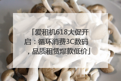 爱租机618大促开启：循环消费3C数码，品质租赁爆款低价