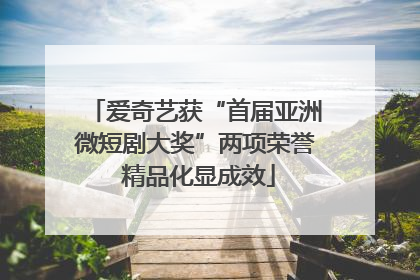 爱奇艺获“首届亚洲微短剧大奖”两项荣誉 精品化显成效