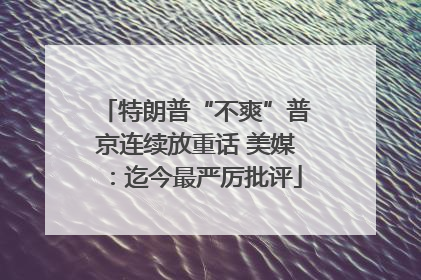 特朗普“不爽”普京连续放重话 美媒：迄今最严厉批评