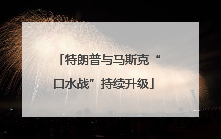 特朗普与马斯克“口水战”持续升级