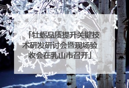 牡蛎品质提升关键技术研发研讨会暨现场验收会在乳山市召开