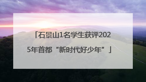 石景山1名学生获评2025年首都“新时代好少年”